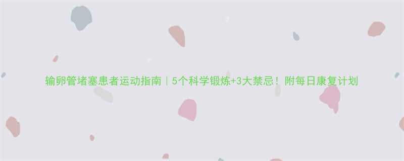 输卵管堵塞患者运动指南5个科学锻炼3大禁忌附每日康复计划-第1张图片-ZBLOG