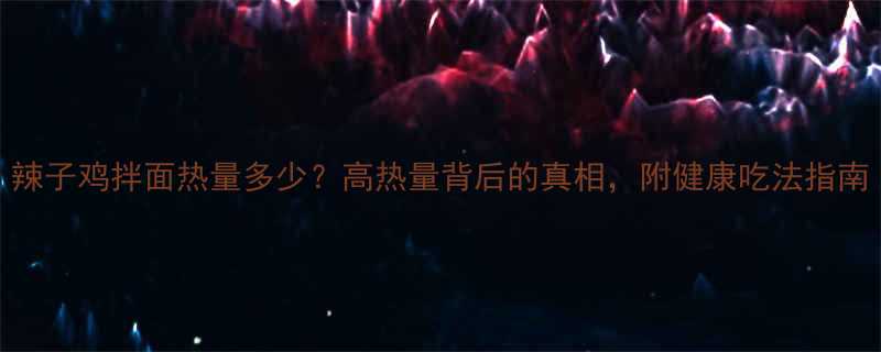 辣子鸡拌面热量多少高热量背后的真相附健康吃法指南-第1张图片-ZBLOG