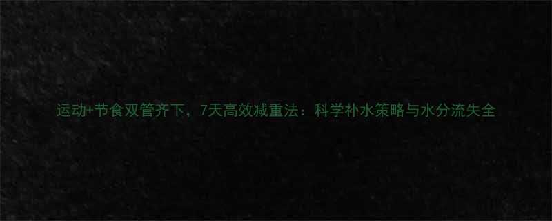 +节食双管齐下，7天高效减重法：科学补水策略与水分流失全-第2张图片-ZBLOG