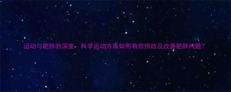 运动与肥胖的深度：科学运动方案如何有效预防及改善肥胖问题？-第2张图片-ZBLOG