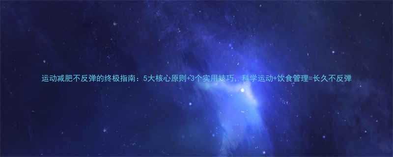 运动减肥不反弹的终极指南5大核心原则3个实用技巧科学运动饮食管理长久不反弹-第1张图片-ZBLOG