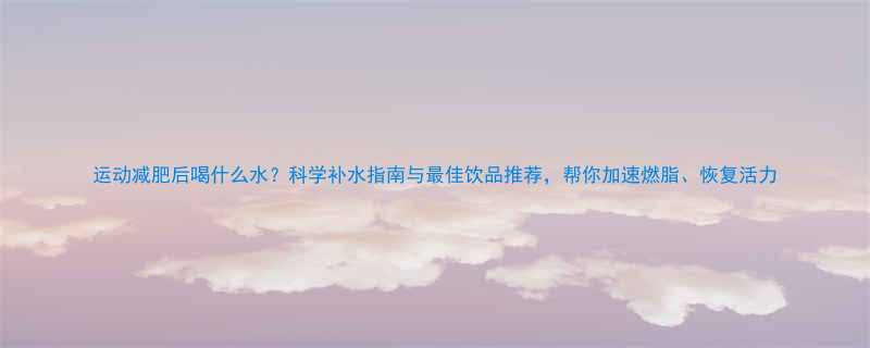 运动减肥后喝什么水科学补水指南与最佳饮品推荐帮你加速燃脂恢复活力-第1张图片-ZBLOG