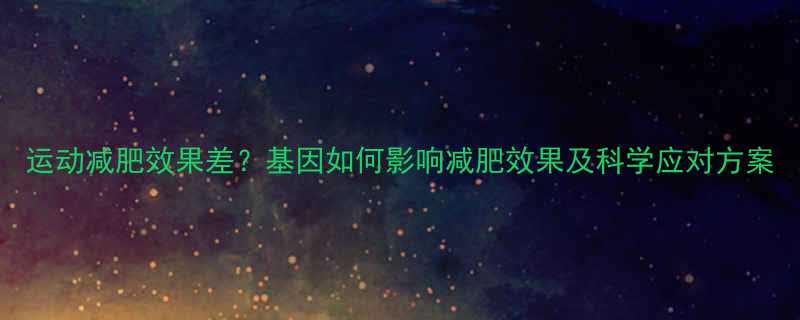 运动减肥效果差基因如何影响减肥效果及科学应对方案-第1张图片-ZBLOG