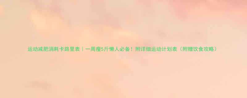 运动减肥消耗卡路里表一周瘦5斤懒人必备附详细运动计划表附赠饮食攻略-第3张图片-ZBLOG