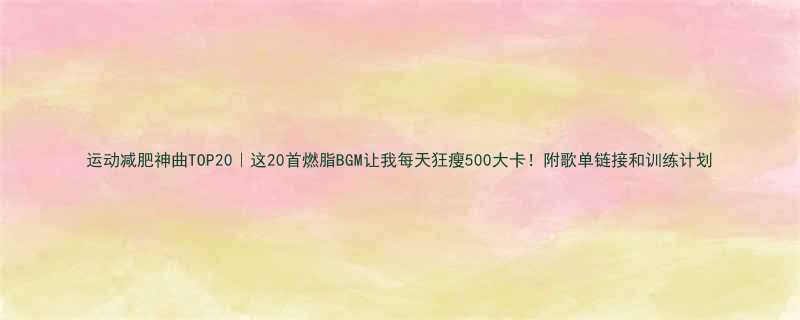 运动减肥神曲TOP20这20首燃脂BGM让我每天狂瘦500大卡附歌单链接和训练计划-第1张图片-ZBLOG