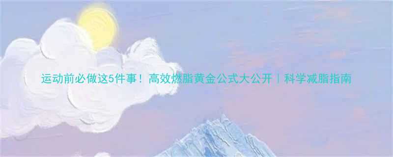 运动前必做这5件事高效燃脂黄金公式大公开科学减脂指南-第1张图片-ZBLOG