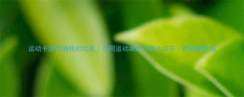 运动卡路里消耗对比表不同运动减肥效果大公开附最新数据-第2张图片-ZBLOG
