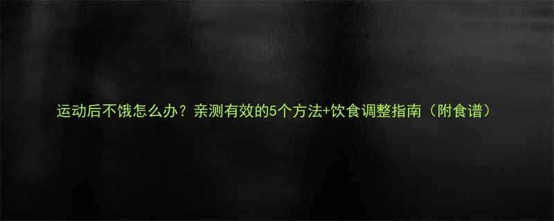 运动后不饿怎么办亲测有效的5个方法饮食调整指南附食谱-第1张图片-ZBLOG