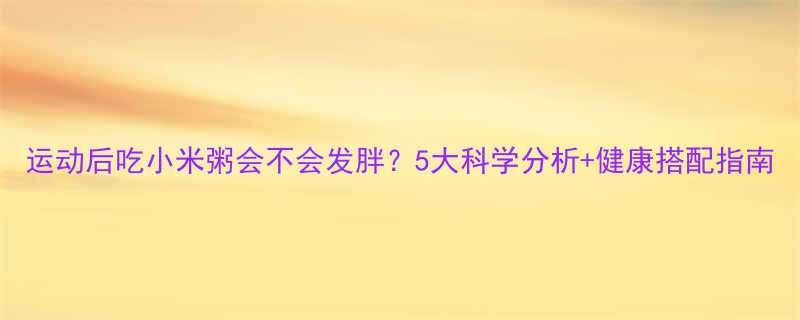 运动后吃小米粥会不会发胖5大科学分析健康搭配指南-第2张图片-ZBLOG