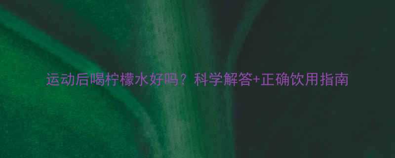 运动后喝柠檬水好吗？科学解答+正确饮用指南-第1张图片-ZBLOG
