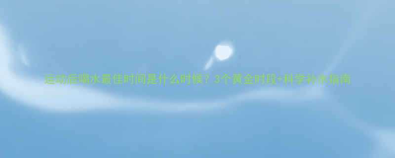 运动后喝水最佳时间是什么时候3个黄金时段科学补水指南-第1张图片-ZBLOG