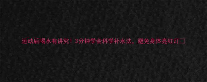 运动后喝水有讲究3分钟学会科学补水法避免身体亮红灯-第3张图片-ZBLOG
