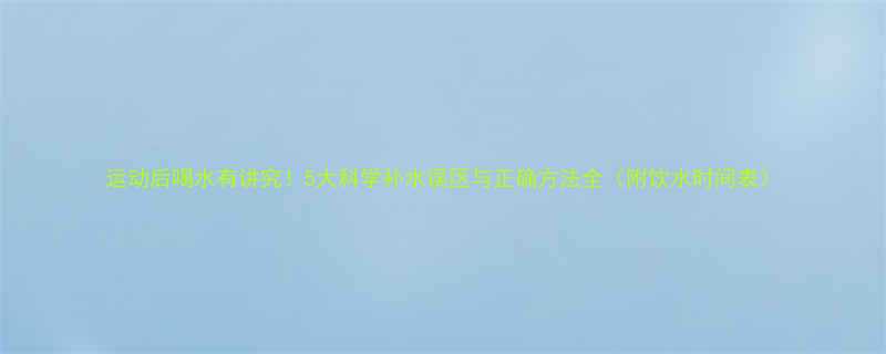 运动后喝水有讲究5大科学补水误区与正确方法全附饮水时间表-第2张图片-ZBLOG