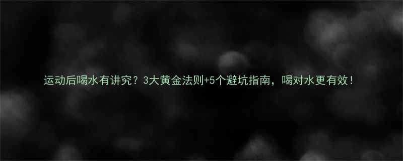 运动后喝水有讲究3大黄金法则5个避坑指南喝对水更有效-第1张图片-ZBLOG