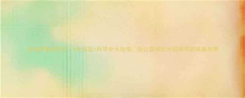 运动后喝水禁忌5大误区科学补水指南别让错误饮水毁掉你的减脂效果-第2张图片-ZBLOG