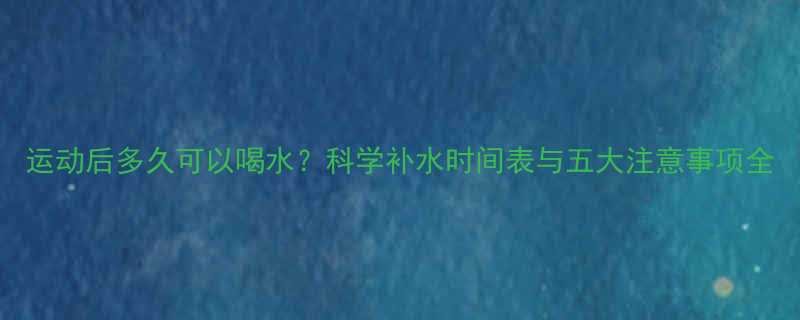 运动后多久可以喝水科学补水时间表与五大注意事项全-第1张图片-ZBLOG