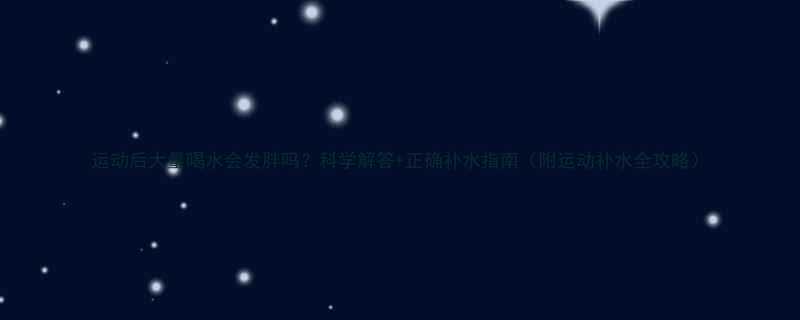 运动后大量喝水会发胖吗科学解答正确补水指南附运动补水全攻略-第1张图片-ZBLOG