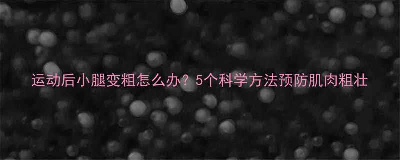 运动后小腿变粗怎么办5个科学方法预防肌肉粗壮-第1张图片-ZBLOG