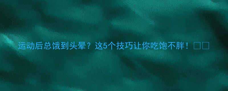 运动后总饿到头晕这5个技巧让你吃饱不胖-第1张图片-ZBLOG