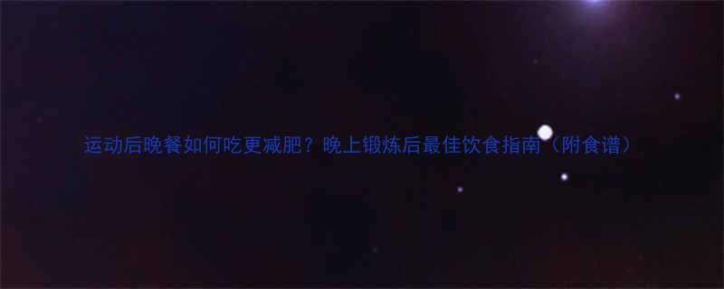 运动后晚餐如何吃更减肥晚上锻炼后最佳饮食指南附食谱-第2张图片-ZBLOG