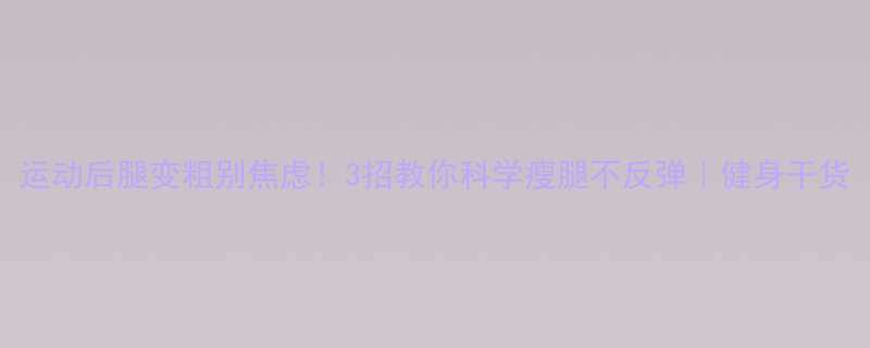 运动后腿变粗别焦虑3招教你科学瘦腿不反弹健身干货-第1张图片-ZBLOG