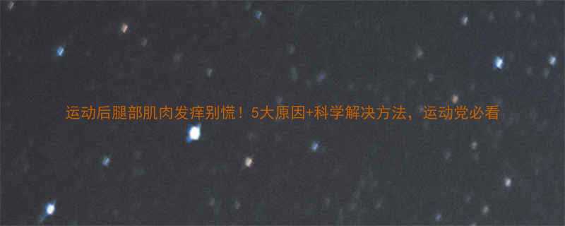 运动后腿部肌肉发痒别慌5大原因科学解决方法运动党必看-第1张图片-ZBLOG