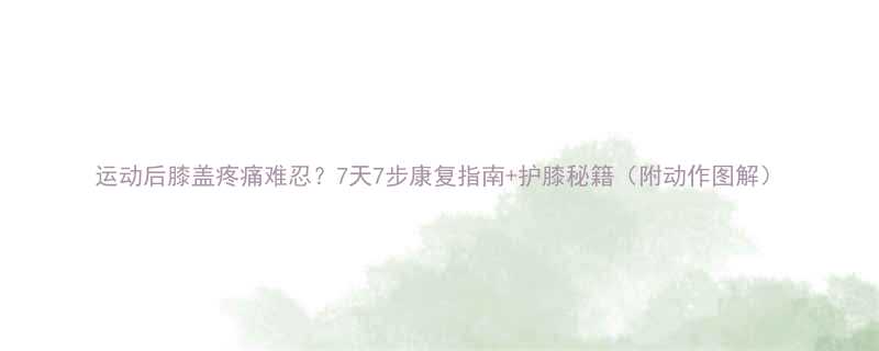 运动后膝盖疼痛难忍7天7步康复指南护膝秘籍附动作图解-第2张图片-ZBLOG