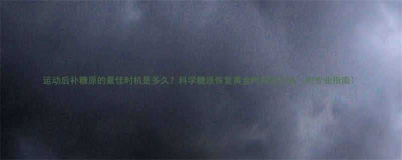 运动后补糖原的最佳时机是多久科学糖原恢复黄金时间及方法附专业指南-第2张图片-ZBLOG
