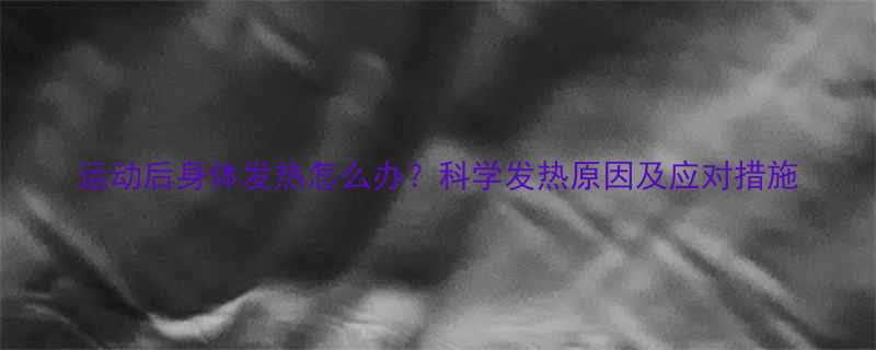 运动后身体发热怎么办科学发热原因及应对措施-第2张图片-ZBLOG