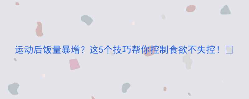 运动后饭量暴增这5个技巧帮你控制食欲不失控-第1张图片-ZBLOG