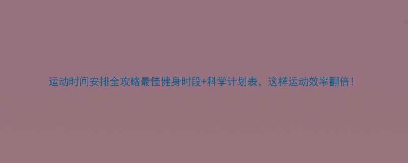 运动时间安排全攻略最佳健身时段+科学计划表，这样运动效率翻倍！-第1张图片-ZBLOG