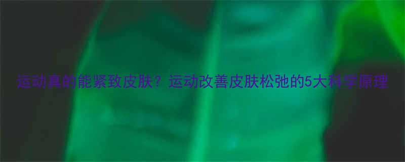 运动真的能紧致皮肤？运动改善皮肤松弛的5大科学原理-第1张图片-ZBLOG