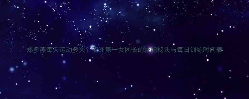 郑多燕每天运动多久亚洲第一女团长的减肥秘诀与每日训练时间表-第1张图片-ZBLOG
