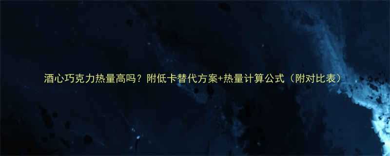 酒心巧克力热量高吗附低卡替代方案热量计算公式附对比表-第1张图片-ZBLOG