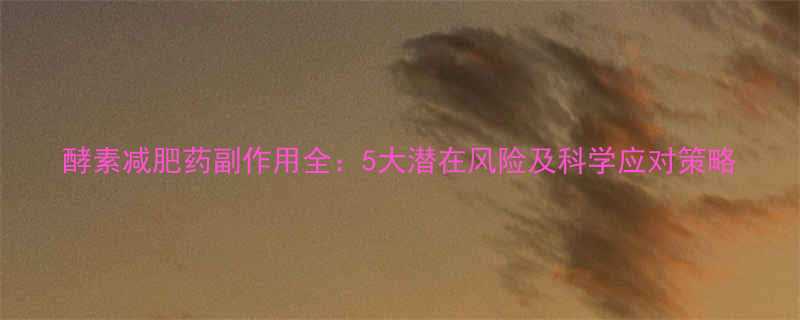 酵素减肥药副作用全5大潜在风险及科学应对策略-第2张图片-ZBLOG