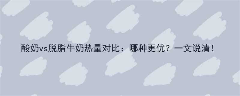酸奶vs脱脂牛奶热量对比哪种更优一文说清-第2张图片-ZBLOG