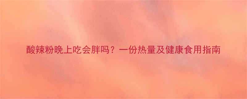 酸辣粉晚上吃会胖吗一份热量及健康食用指南-第1张图片-ZBLOG