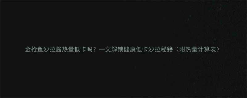 金枪鱼沙拉酱热量低卡吗一文解锁健康低卡沙拉秘籍附热量计算表-第1张图片-ZBLOG