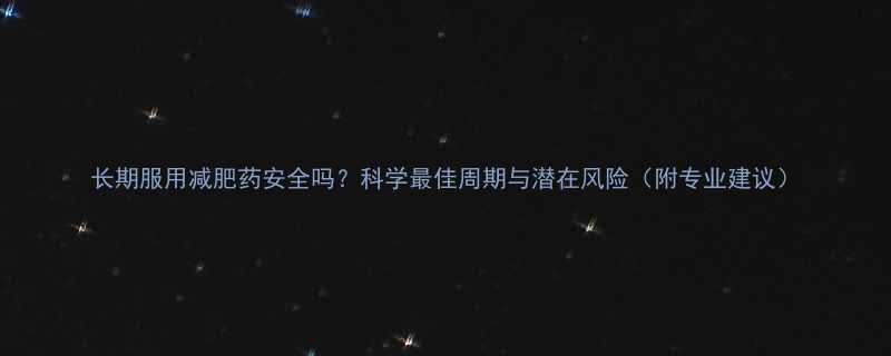 长期服用减肥药安全吗科学最佳周期与潜在风险附专业建议-第1张图片-ZBLOG