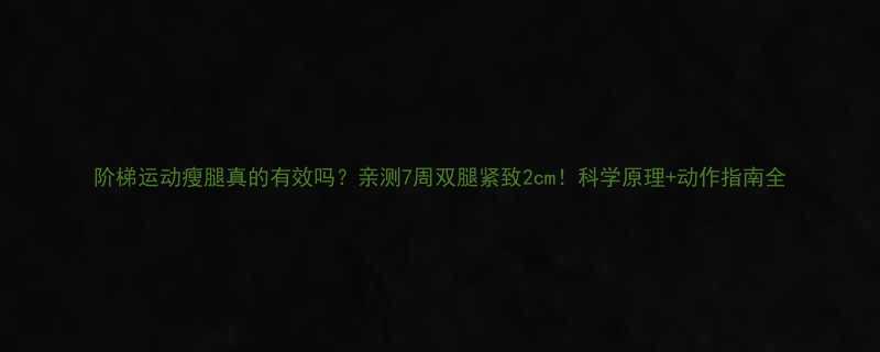阶梯运动瘦腿真的有效吗亲测7周双腿紧致2cm科学原理动作指南全-第1张图片-ZBLOG