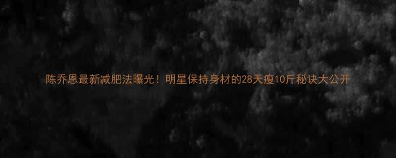 陈乔恩最新减肥法曝光！明星保持身材的28天瘦10斤秘诀大公开-第2张图片-ZBLOG