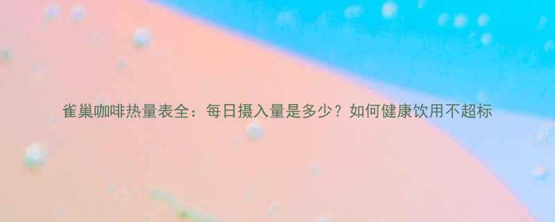 雀巢咖啡热量表全每日摄入量是多少如何健康饮用不超标-第2张图片-ZBLOG