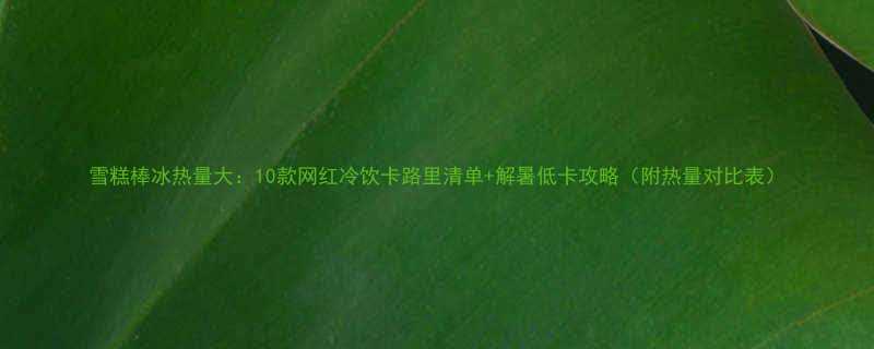 雪糕棒冰热量大10款网红冷饮卡路里清单解暑低卡攻略附热量对比表-第1张图片-ZBLOG