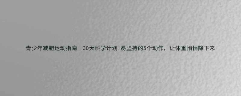 青少年减肥运动指南30天科学计划易坚持的5个动作让体重悄悄降下来-第2张图片-ZBLOG