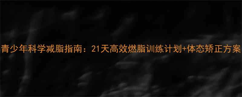 青少年科学减脂指南21天高效燃脂训练计划体态矫正方案-第1张图片-ZBLOG