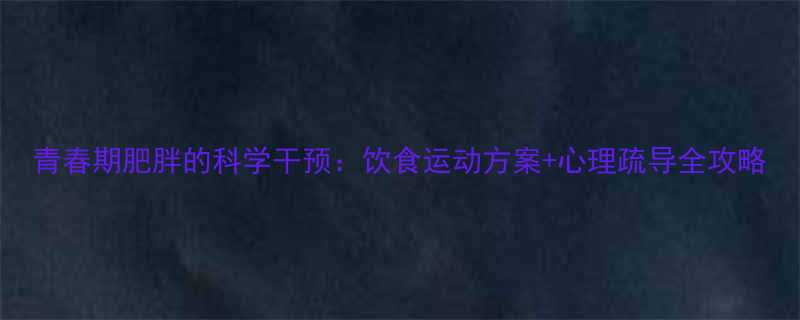 青春期肥胖的科学干预饮食运动方案心理疏导全攻略-第3张图片-ZBLOG