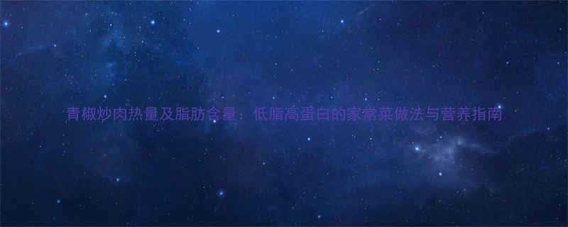 青椒炒肉热量及脂肪含量低脂高蛋白的家常菜做法与营养指南-第2张图片-ZBLOG