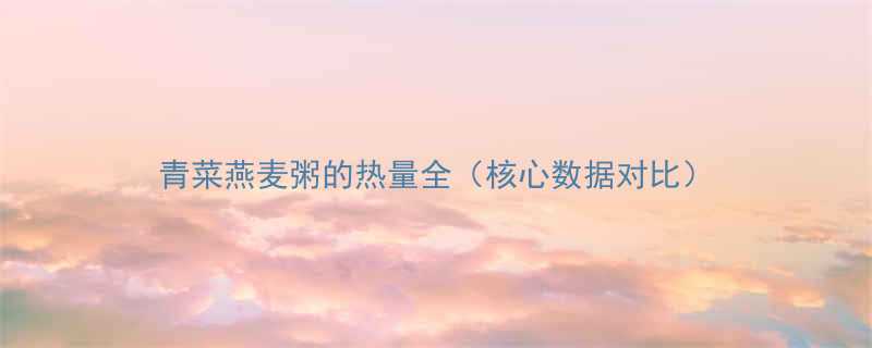 青菜燕麦粥的热量全核心数据对比-第3张图片-ZBLOG