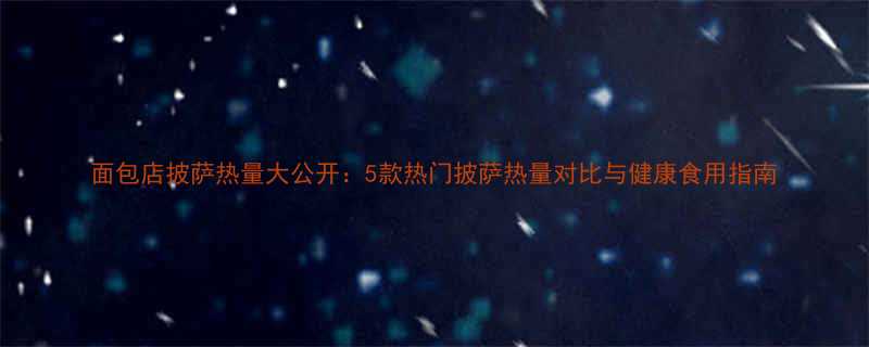 面包店披萨热量大公开5款热门披萨热量对比与健康食用指南-第3张图片-ZBLOG