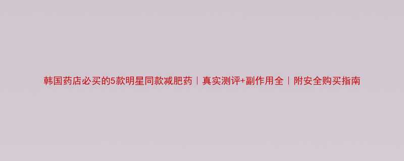 韩国药店必买的5款明星同款减肥药真实测评副作用全附安全购买指南-第3张图片-ZBLOG